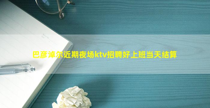 巴彦淖尔近期夜场ktv招聘好上班当天结算